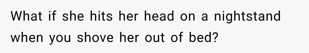 What if she hits her head on a nightstand when you shove her out of bed?