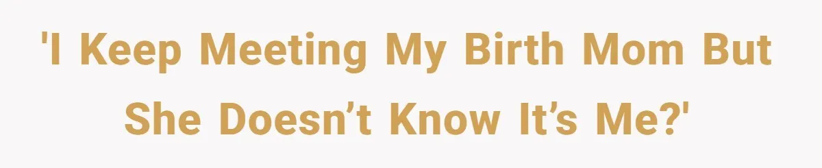 'I keep meeting my birth mom but she doesn’t know it’s me?'