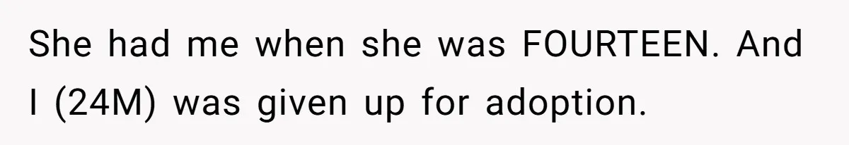 She had me when she was FOURTEEN. And I (24M) was given up for adoption.
