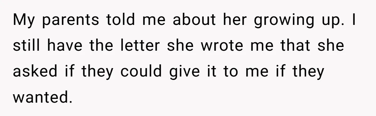 My parents told me about her growing up. I still have the letter she wrote me that she asked if they could give it to me if they wanted.