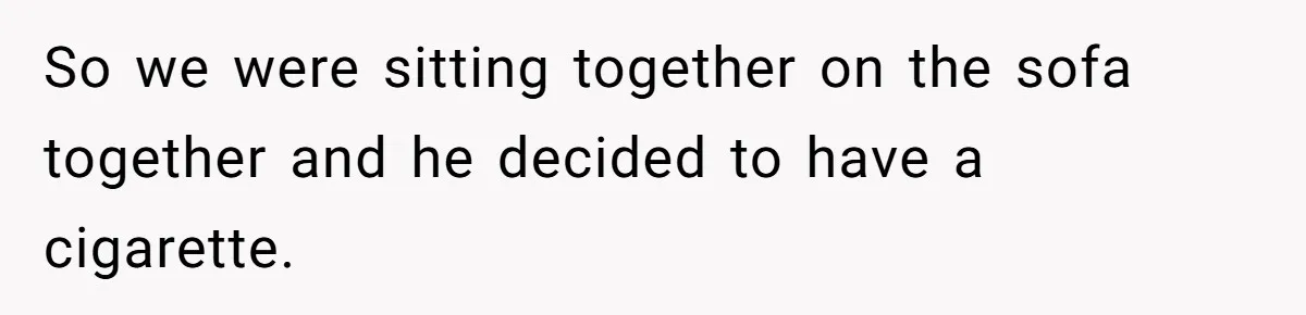 So we were sitting together on the sofa together and he decided to have a cigarette.