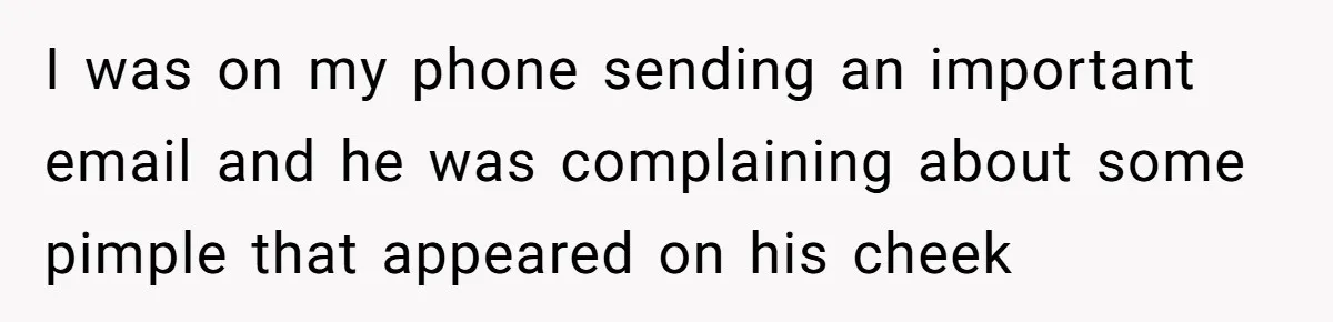 I was on my phone sending an important email and he was complaining about some pimple that appeared on his cheek