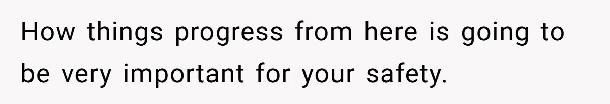How things progress from here is going to be very important for your safety.