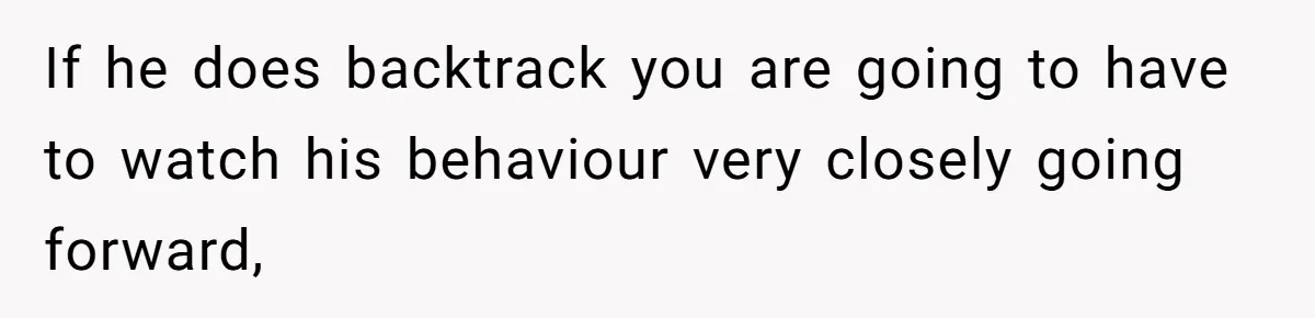 If he does backtrack you are going to have to watch his behaviour very closely going forward,