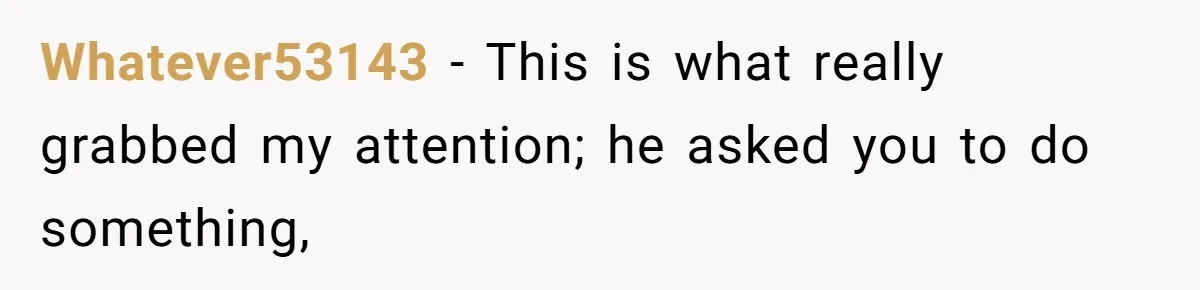 Whatever53143 − This is what really grabbed my attention; he asked you to do something,