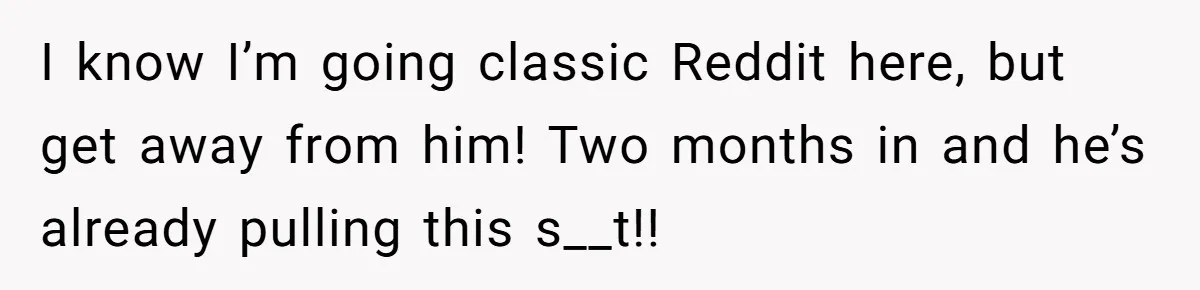 I know I’m going classic Reddit here, but get away from him! Two months in and he’s already pulling this s__t!!