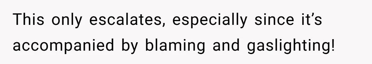This only escalates, especially since it’s accompanied by blaming and gaslighting!