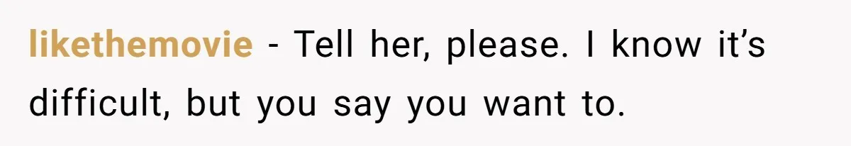 likethemovie − Tell her, please. I know it’s difficult, but you say you want to.