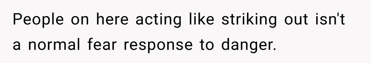 People on here acting like striking out isn't a normal fear response to danger.
