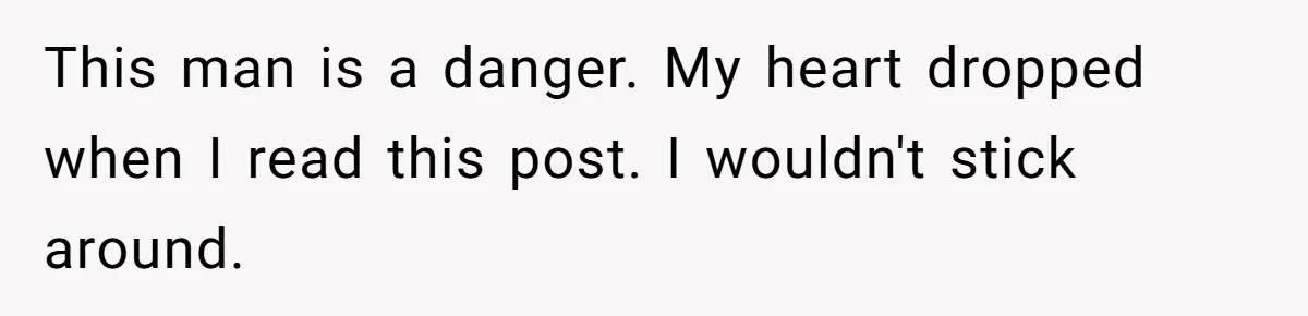 This man is a danger. My heart dropped when I read this post. I wouldn't stick around.