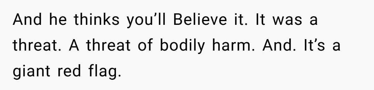 And he thinks you’ll Believe it. It was a threat. A threat of bodily harm. And. It’s a giant red flag.