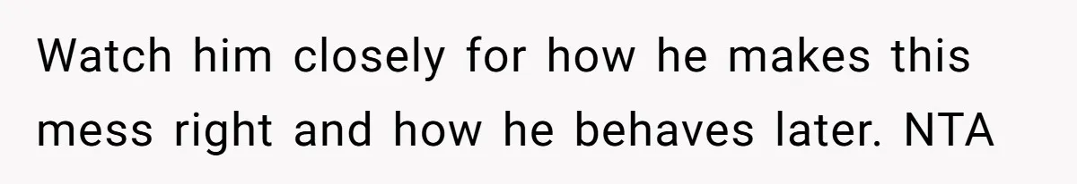 Watch him closely for how he makes this mess right and how he behaves later. NTA