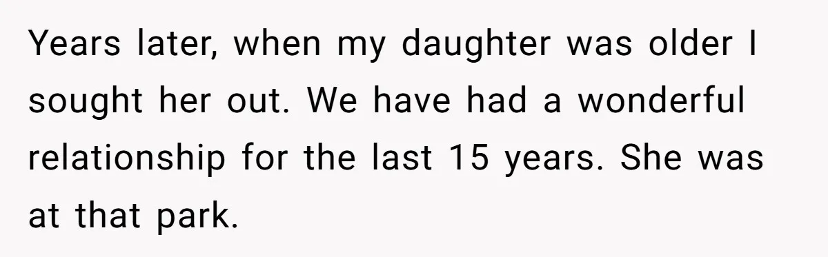 Years later, when my daughter was older I sought her out. We have had a wonderful relationship for the last 15 years. She was at that park.