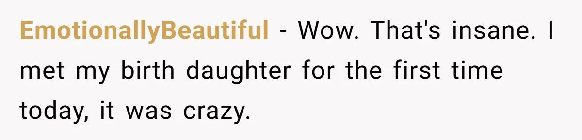 EmotionallyBeautiful − Wow. That's insane. I met my birth daughter for the first time today, it was crazy.