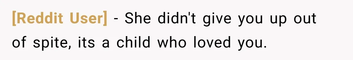 [Reddit User] − She didn't give you up out of spite, its a child who loved you.