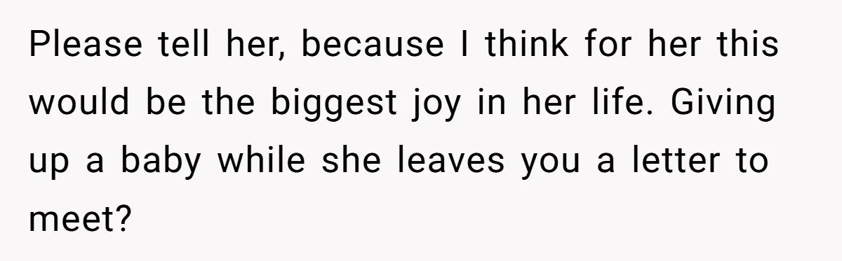 Please tell her, because I think for her this would be the biggest joy in her life. Giving up a baby while she leaves you a letter to meet?