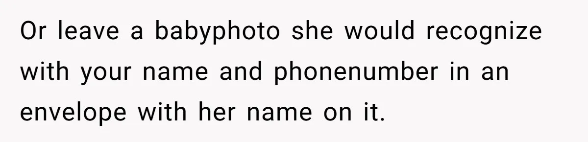 Or leave a babyphoto she would recognize with your name and phonenumber in an envelope with her name on it.