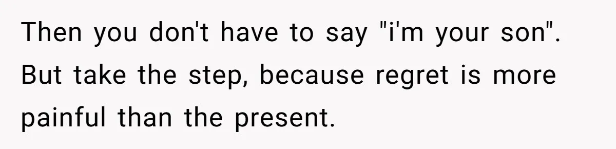 Then you don't have to say "i'm your son". But take the step, because regret is more painful than the present.