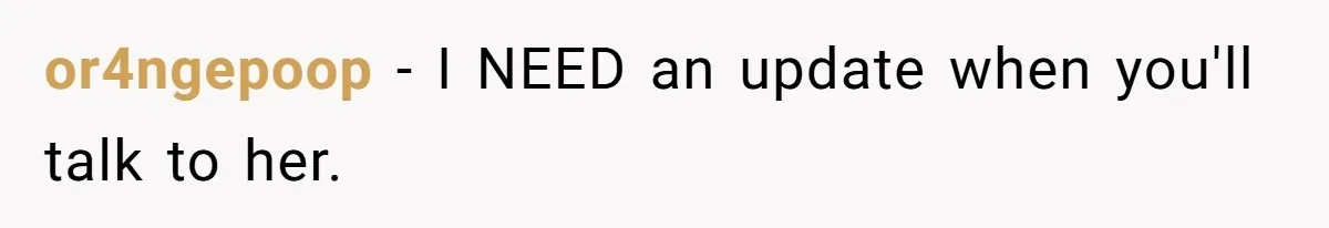 or4ngepoop − I NEED an update when you'll talk to her.