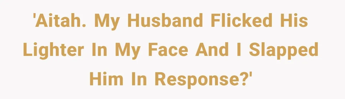 'AITAH. My husband flicked his lighter in my face and I slapped him in response?'