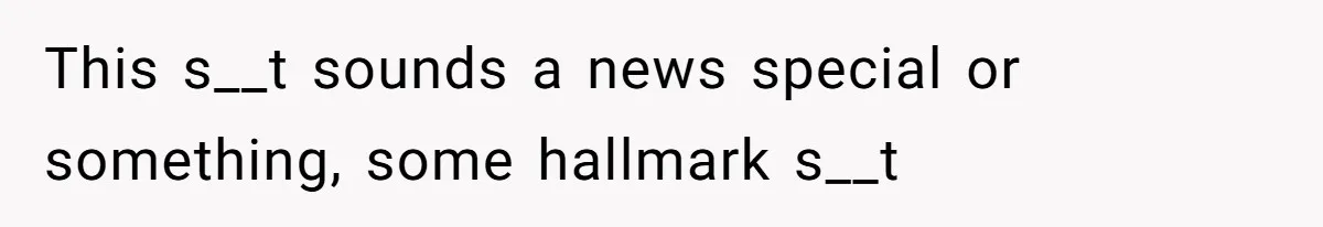 This s__t sounds a news special or something, some hallmark s__t