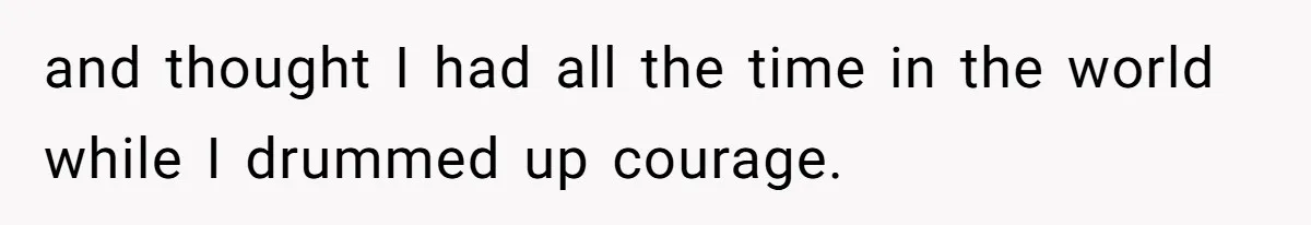 and thought I had all the time in the world while I drummed up courage.