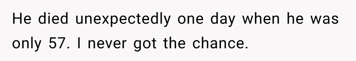 He died unexpectedly one day when he was only 57. I never got the chance.