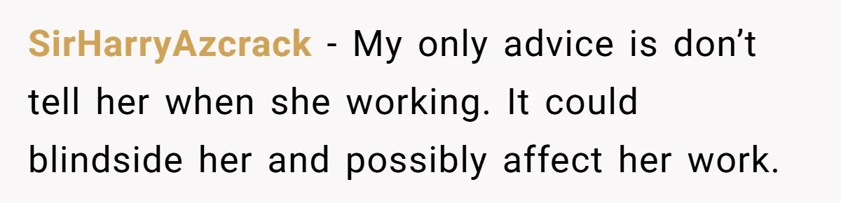 SirHarryAzcrack − My only advice is don’t tell her when she working. It could blindside her and possibly affect her work.
