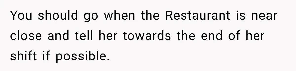 You should go when the Restaurant is near close and tell her towards the end of her shift if possible.