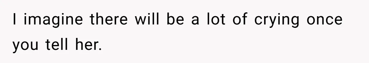 I imagine there will be a lot of crying once you tell her.