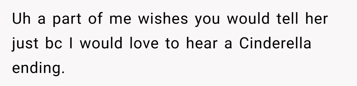 Uh a part of me wishes you would tell her just bc I would love to hear a Cinderella ending.