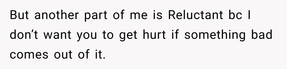 But another part of me is Reluctant bc I don’t want you to get hurt if something bad comes out of it.