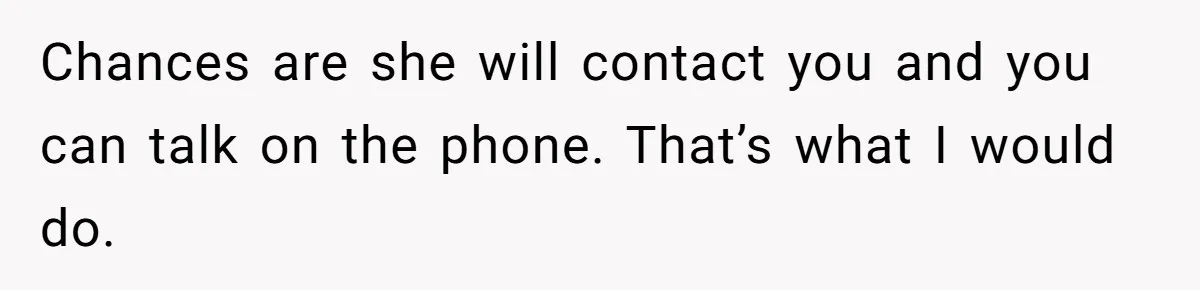 Chances are she will contact you and you can talk on the phone. That’s what I would do.