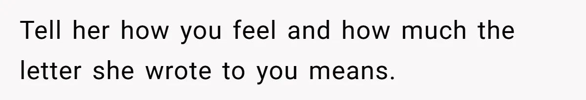 Tell her how you feel and how much the letter she wrote to you means.