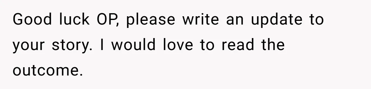 Good luck OP, please write an update to your story. I would love to read the outcome.