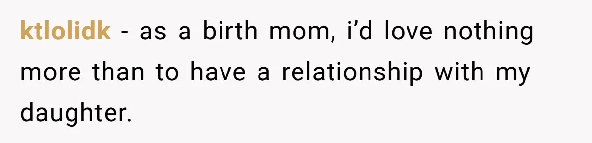 ktlolidk − as a birth mom, i’d love nothing more than to have a relationship with my daughter.