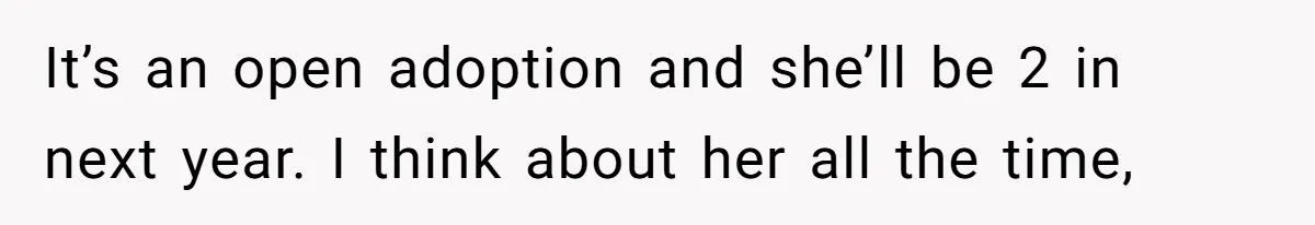 It’s an open adoption and she’ll be 2 in next year. I think about her all the time,
