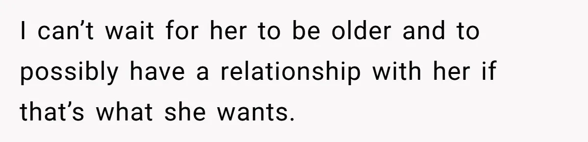 I can’t wait for her to be older and to possibly have a relationship with her if that’s what she wants.