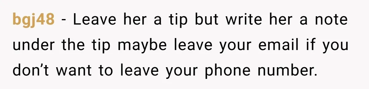 bgj48 − Leave her a tip but write her a note under the tip maybe leave your email if you don’t want to leave your phone number.