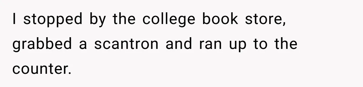 I stopped by the college book store, grabbed a scantron and ran up to the counter.
