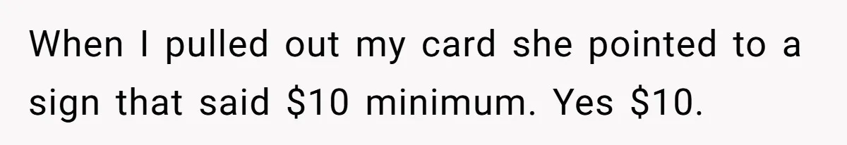 When I pulled out my card she pointed to a sign that said $10 minimum. Yes $10.