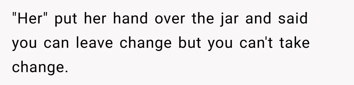 "Her" put her hand over the jar and said you can leave change but you can't take change.
