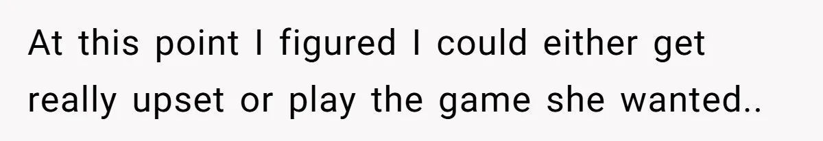 At this point I figured I could either get really upset or play the game she wanted..