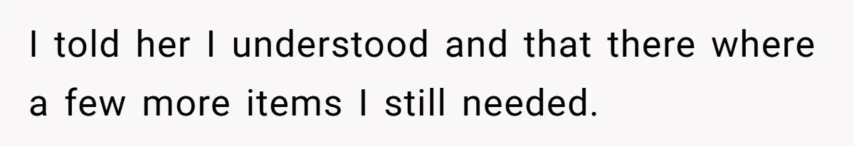 I told her I understood and that there where a few more items I still needed.