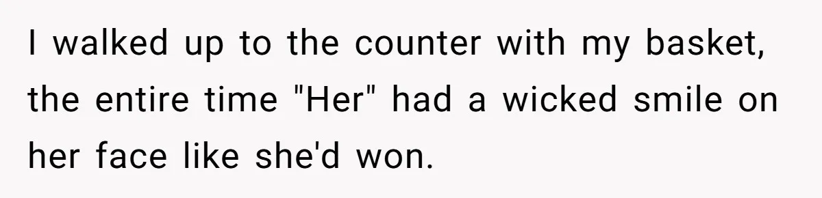 I walked up to the counter with my basket, the entire time "Her" had a wicked smile on her face like she'd won.