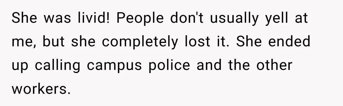 She was livid! People don't usually yell at me, but she completely lost it. She ended up calling campus police and the other workers.