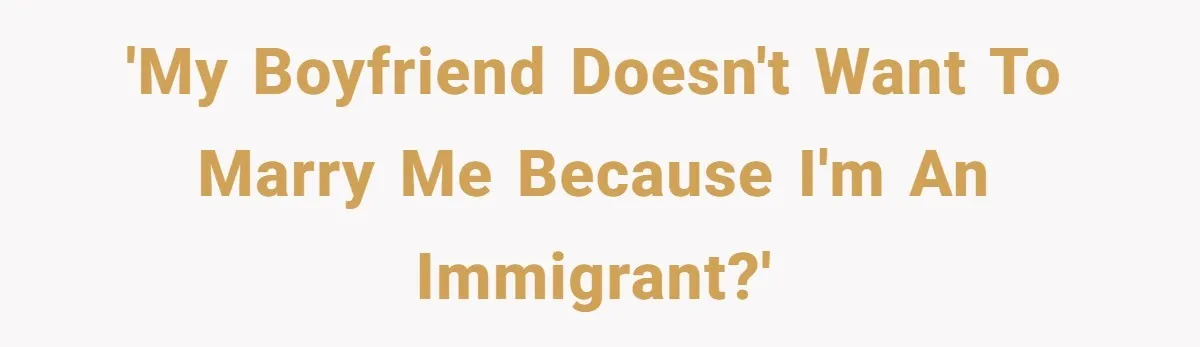 'My boyfriend doesn't want to marry me because I'm an immigrant?'