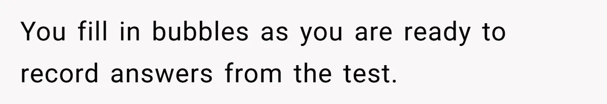 You fill in bubbles as you are ready to record answers from the test.