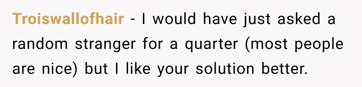 Troiswallofhair − I would have just asked a random stranger for a quarter (most people are nice) but I like your solution better.