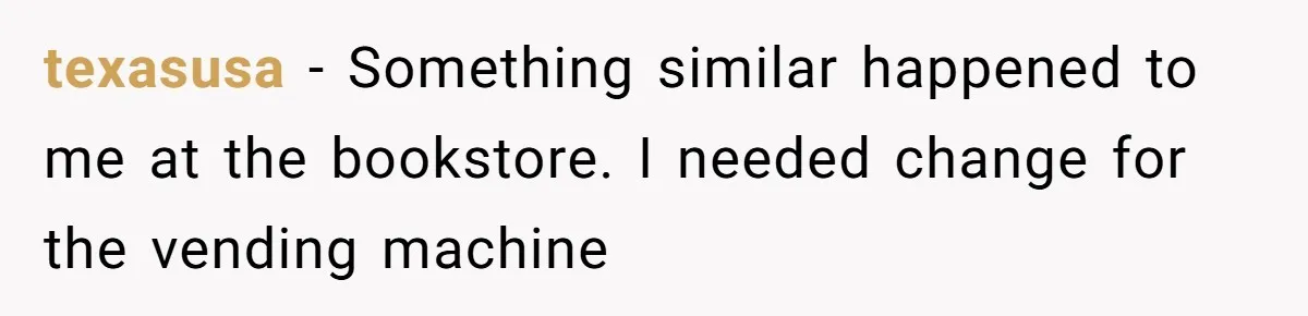 texasusa − Something similar happened to me at the bookstore. I needed change for the vending machine